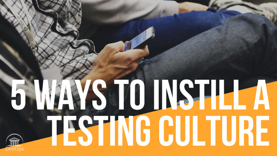 5 Ways to Instill a Culture for Testing Teams